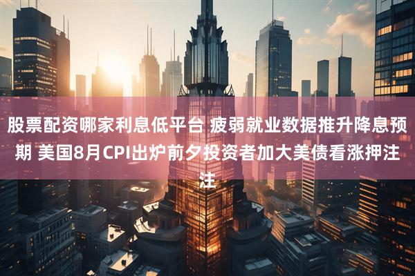 股票配资哪家利息低平台 疲弱就业数据推升降息预期 美国8月CPI出炉前夕投资者加大美债看涨押注