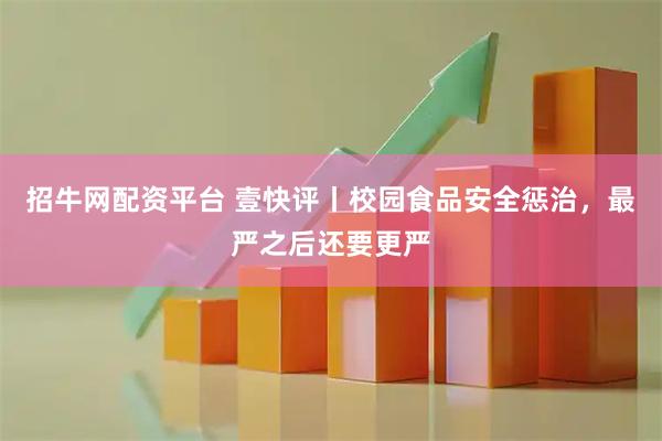 招牛网配资平台 壹快评丨校园食品安全惩治，最严之后还要更严