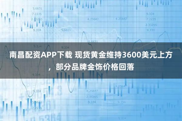 南昌配资APP下载 现货黄金维持3600美元上方，部分品牌金饰价格回落
