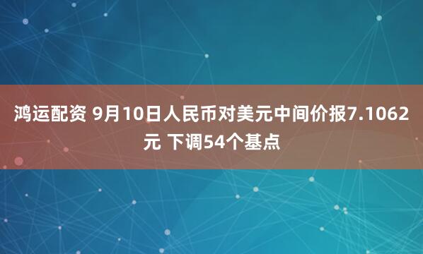 鸿运配资 9月10日人民币对美元中间价报7.1062元 下调54个基点