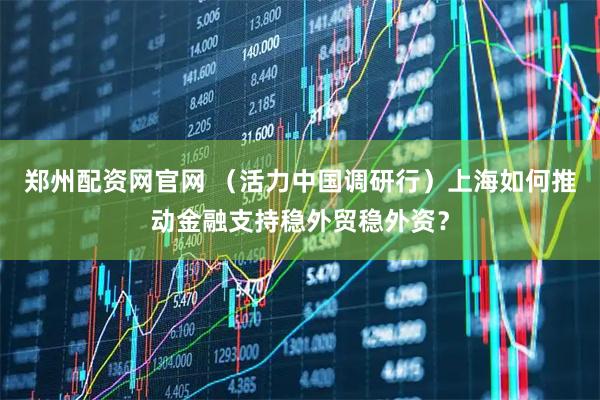 郑州配资网官网 （活力中国调研行）上海如何推动金融支持稳外贸稳外资？