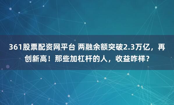 361股票配资网平台 两融余额突破2.3万亿，再创新高！那些加杠杆的人，收益咋样？