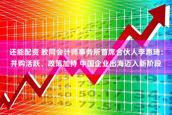 还能配资 致同会计师事务所首席合伙人李惠琦:并购活跃、政策加持 中国企业出海迈入新阶段