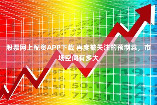 股票网上配资APP下载 再度被关注的预制菜，市场空间有多大