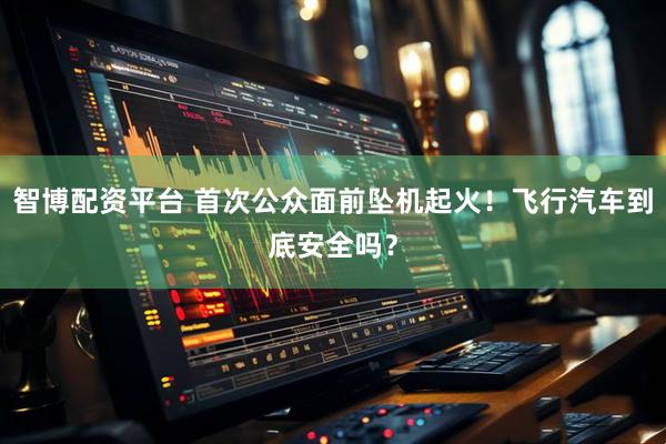 智博配资平台 首次公众面前坠机起火！飞行汽车到底安全吗？