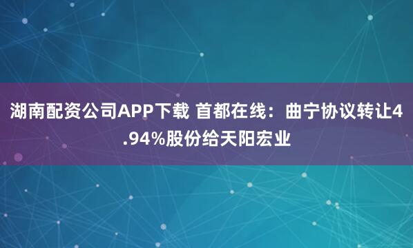 湖南配资公司APP下载 首都在线：曲宁协议转让4.94%股份给天阳宏业