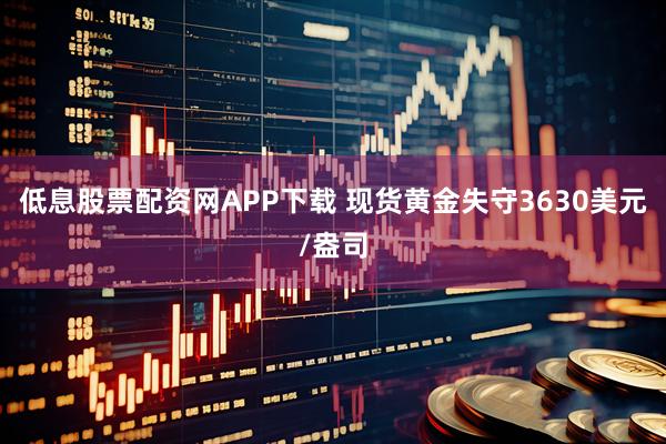低息股票配资网APP下载 现货黄金失守3630美元/盎司