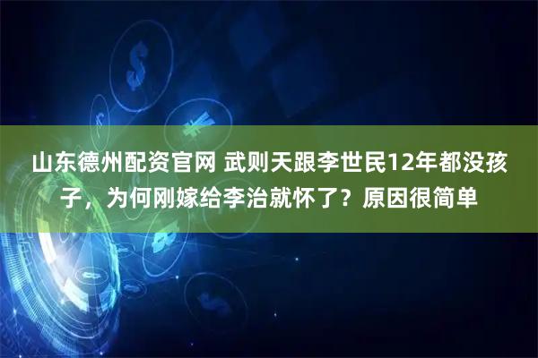 山东德州配资官网 武则天跟李世民12年都没孩子,为何刚嫁给李治就怀了?原因很简单