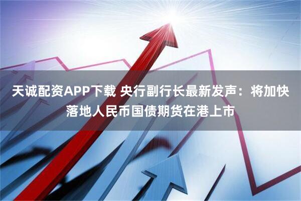 天诚配资APP下载 央行副行长最新发声：将加快落地人民币国债期货在港上市