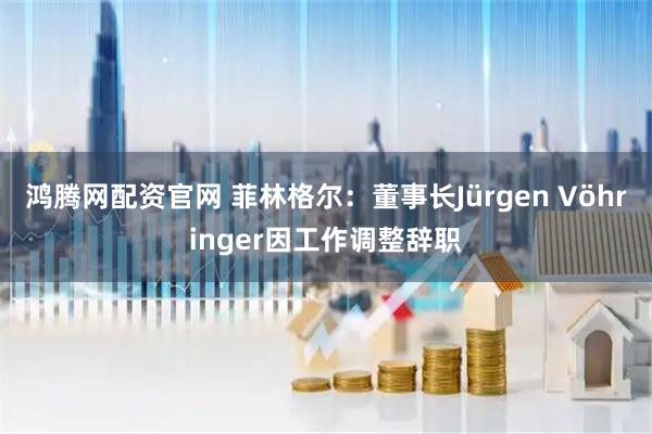 鸿腾网配资官网 菲林格尔:董事长Jürgen Vöhringer因工作调整辞职