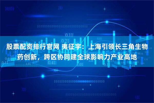 股票配资排行官网 夷征宇：上海引领长三角生物药创新，跨区协同建全球影响力产业高地