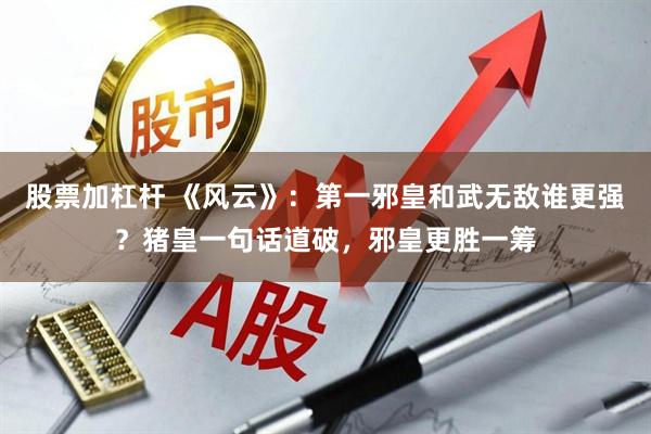 股票加杠杆 《风云》：第一邪皇和武无敌谁更强？猪皇一句话道破，邪皇更胜一筹