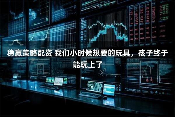 稳赢策略配资 我们小时候想要的玩具，孩子终于能玩上了