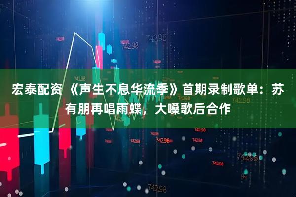 宏泰配资 《声生不息华流季》首期录制歌单:苏有朋再唱雨蝶,大嗓歌后合作