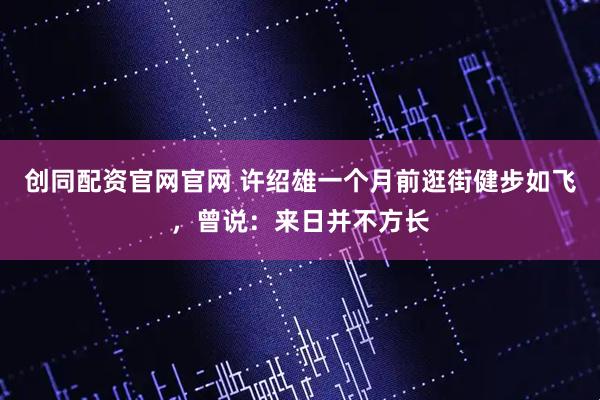 创同配资官网官网 许绍雄一个月前逛街健步如飞，曾说：来日并不方长