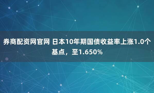 券商配资网官网 日本10年期国债收益率上涨1.0个基点，至1.650%