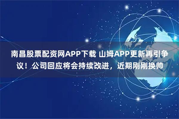 南昌股票配资网APP下载 山姆APP更新再引争议！公司回应将会持续改进，近期刚刚换帅