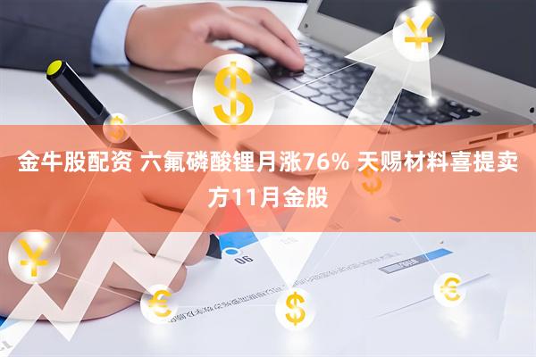 金牛股配资 六氟磷酸锂月涨76% 天赐材料喜提卖方11月金股