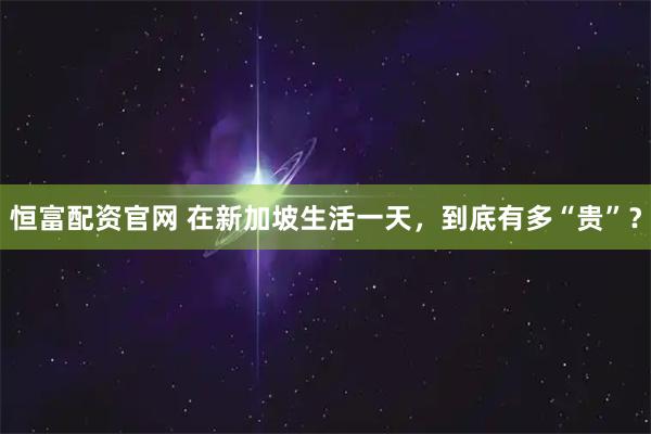 恒富配资官网 在新加坡生活一天,到底有多“贵”?