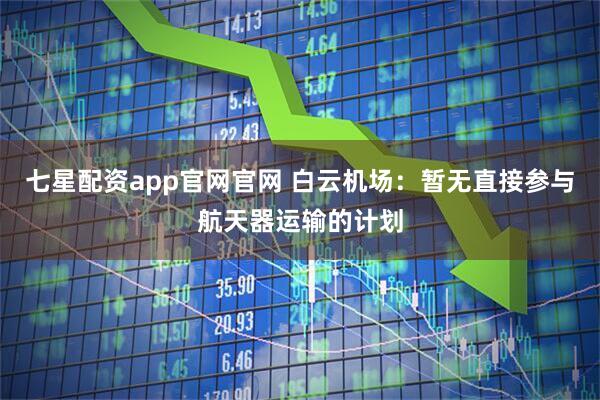 七星配资app官网官网 白云机场：暂无直接参与航天器运输的计划