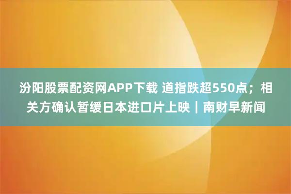 汾阳股票配资网APP下载 道指跌超550点;相关方确认暂缓日本进口片上映|南财早新闻