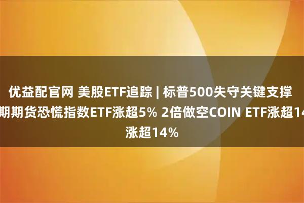 优益配官网 美股ETF追踪 | 标普500失守关键支撑 短期期货恐慌指数ETF涨超5% 2倍做空COIN ETF涨超14%