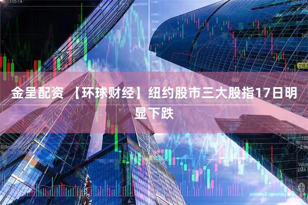 金呈配资 【环球财经】纽约股市三大股指17日明显下跌