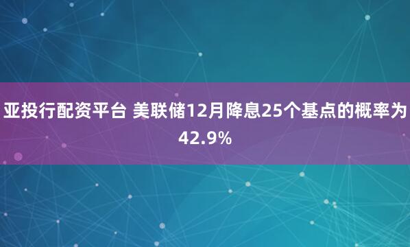 亚投行配资平台 美联储12月降息25个基点的概率为42.9%