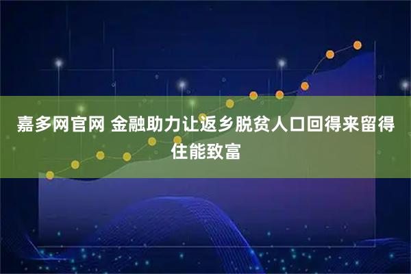 嘉多网官网 金融助力让返乡脱贫人口回得来留得住能致富