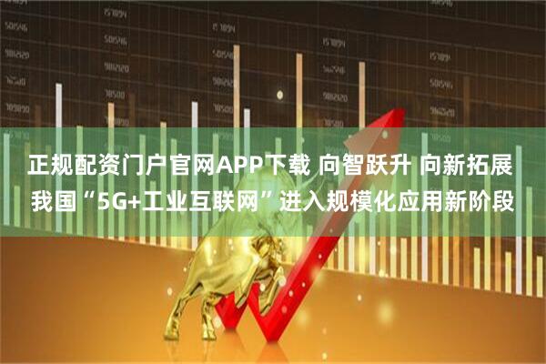 正规配资门户官网APP下载 向智跃升 向新拓展 我国“5G+工业互联网”进入规模化应用新阶段