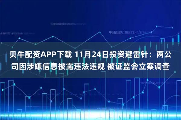 贝牛配资APP下载 11月24日投资避雷针:两公司因涉嫌信息披露违法违规 被证监会立案调查