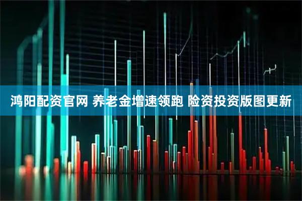 鸿阳配资官网 养老金增速领跑 险资投资版图更新