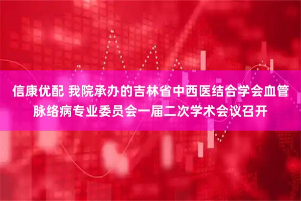 信康优配 我院承办的吉林省中西医结合学会血管脉络病专业委员会一届二次学术会议召开