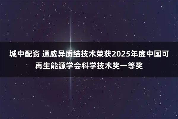 城中配资 通威异质结技术荣获2025年度中国可再生能源学会科学技术奖一等奖