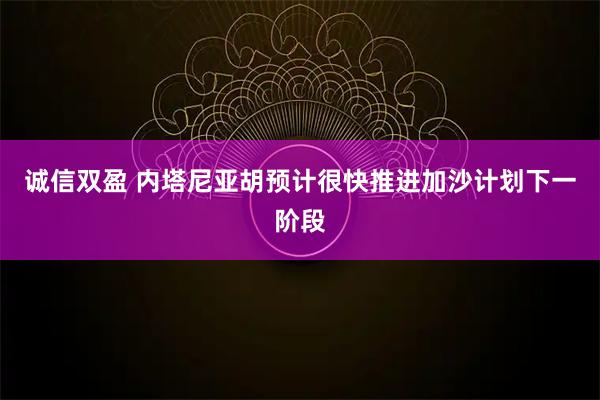 诚信双盈 内塔尼亚胡预计很快推进加沙计划下一阶段