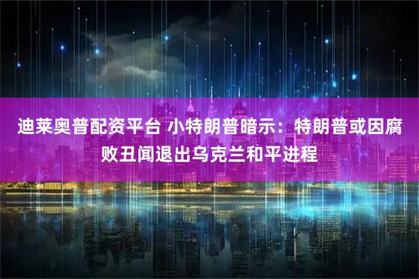 迪莱奥普配资平台 小特朗普暗示:特朗普或因腐败丑闻退出乌克兰和平进程