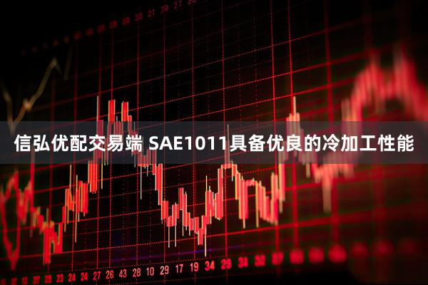 信弘优配交易端 SAE1011具备优良的冷加工性能