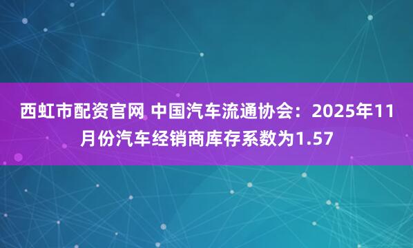西虹市配资官网 中国汽车流通协会：2025年11月份汽车经销商库存系数为1.57