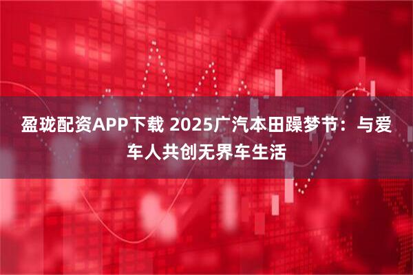 盈珑配资APP下载 2025广汽本田躁梦节:与爱车人共创无界车生活