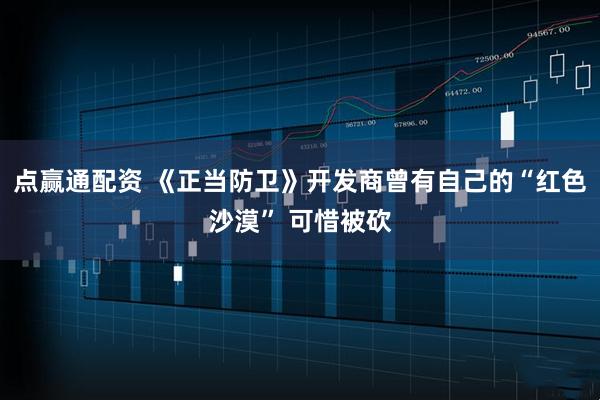 点赢通配资 《正当防卫》开发商曾有自己的“红色沙漠” 可惜被砍