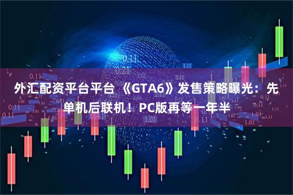 外汇配资平台平台 《GTA6》发售策略曝光:先单机后联机!PC版再等一年半