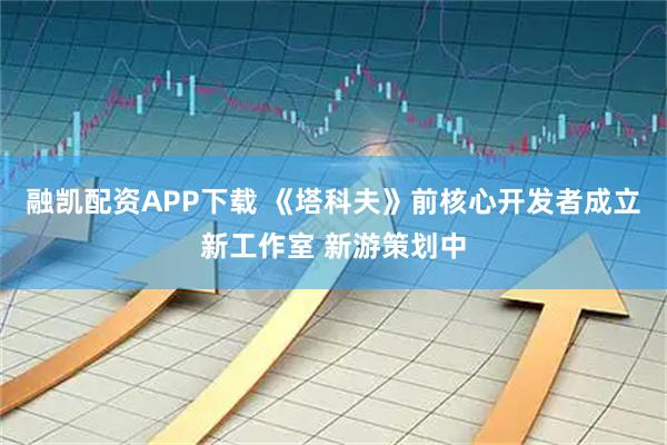 融凯配资APP下载 《塔科夫》前核心开发者成立新工作室 新游策划中