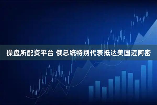 操盘所配资平台 俄总统特别代表抵达美国迈阿密