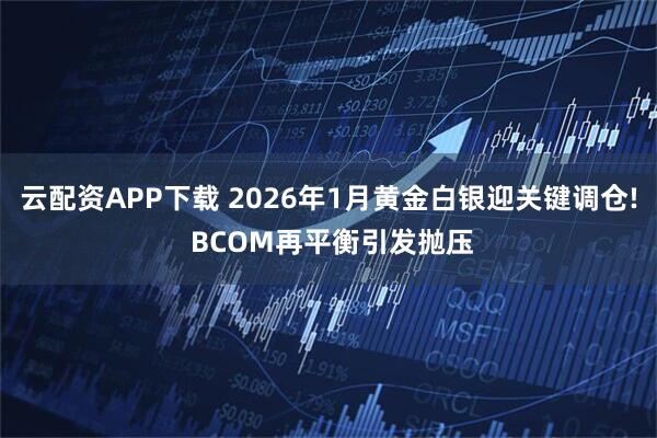 云配资APP下载 2026年1月黄金白银迎关键调仓! BCOM再平衡引发抛压