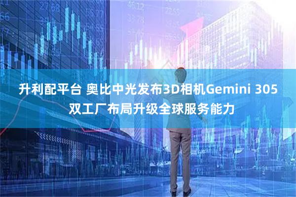 升利配平台 奥比中光发布3D相机Gemini 305  双工厂布局升级全球服务能力