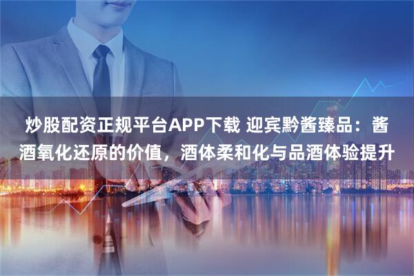 炒股配资正规平台APP下载 迎宾黔酱臻品：酱酒氧化还原的价值，酒体柔和化与品酒体验提升