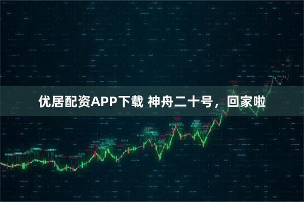 优居配资APP下载 神舟二十号，回家啦