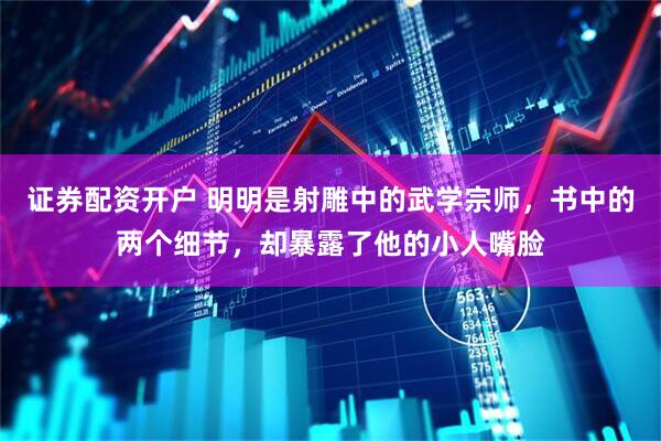 证券配资开户 明明是射雕中的武学宗师，书中的两个细节，却暴露了他的小人嘴脸