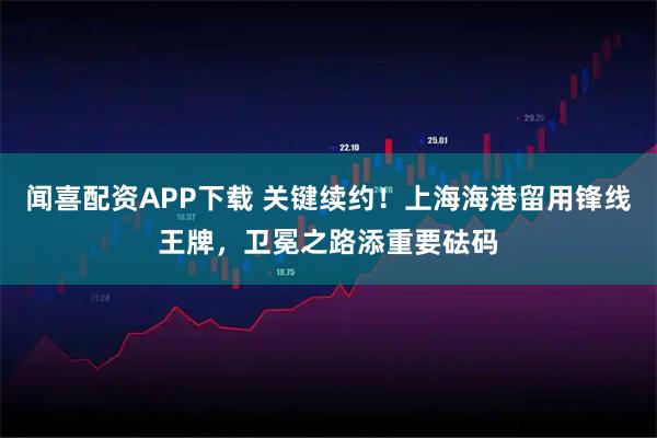 闻喜配资APP下载 关键续约！上海海港留用锋线王牌，卫冕之路添重要砝码