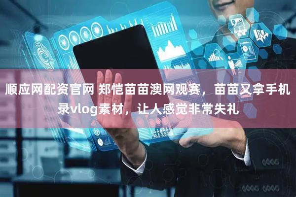 顺应网配资官网 郑恺苗苗澳网观赛，苗苗又拿手机录vlog素材，让人感觉非常失礼